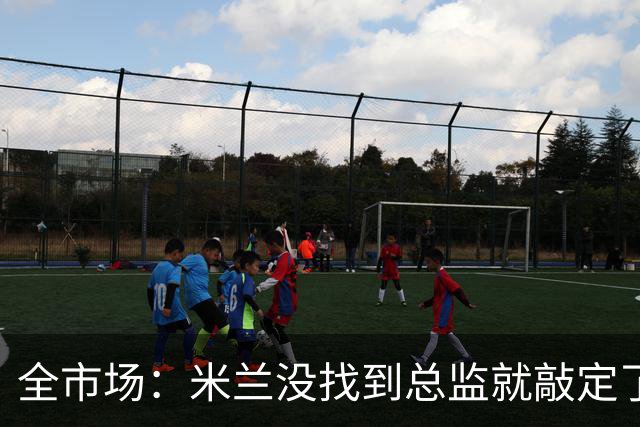 全市场：米兰没找到总监就敲定了新帅，近年足坛从未有过这种事