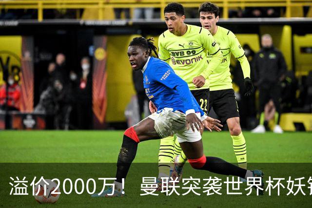 溢价2000万！曼联突袭世界杯妖锋，5000万豪赌藏巨大悬念